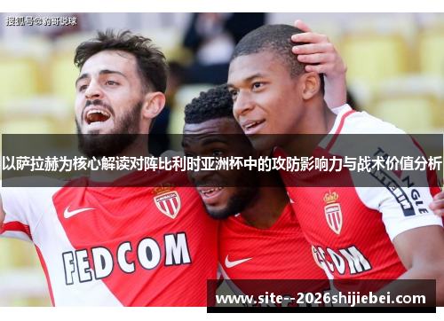 以萨拉赫为核心解读对阵比利时亚洲杯中的攻防影响力与战术价值分析