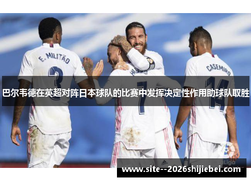 巴尔韦德在英超对阵日本球队的比赛中发挥决定性作用助球队取胜