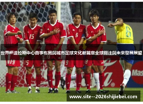世界杯達拉斯中心賽事布局與城市足球文化新篇章全球關注與未來發展展望
