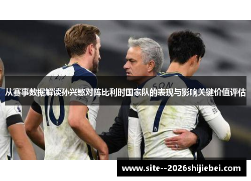 从赛事数据解读孙兴慜对阵比利时国家队的表现与影响关键价值评估