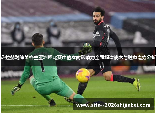 萨拉赫对阵英格兰亚洲杯比赛中的攻防影响力全面解读战术与胜负走势分析