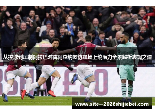 从控球到压制阿拉巴对阵阿森纳欧协联场上统治力全景解析表现之道
