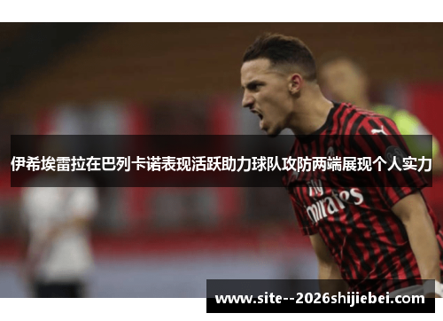 伊希埃雷拉在巴列卡诺表现活跃助力球队攻防两端展现个人实力