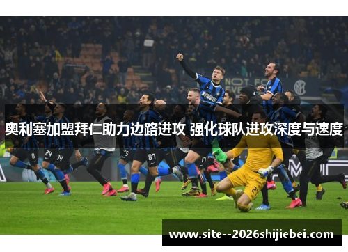 奥利塞加盟拜仁助力边路进攻 强化球队进攻深度与速度