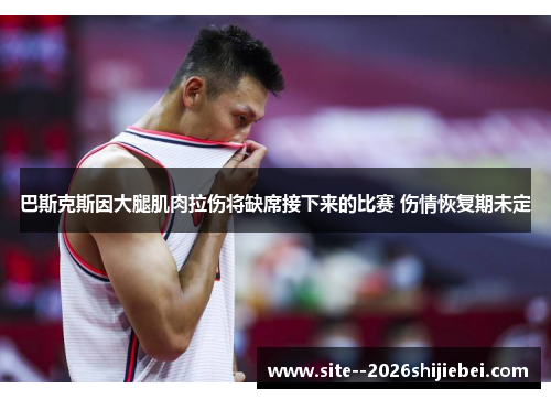 巴斯克斯因大腿肌肉拉伤将缺席接下来的比赛 伤情恢复期未定