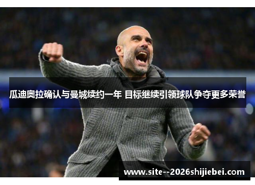 瓜迪奥拉确认与曼城续约一年 目标继续引领球队争夺更多荣誉