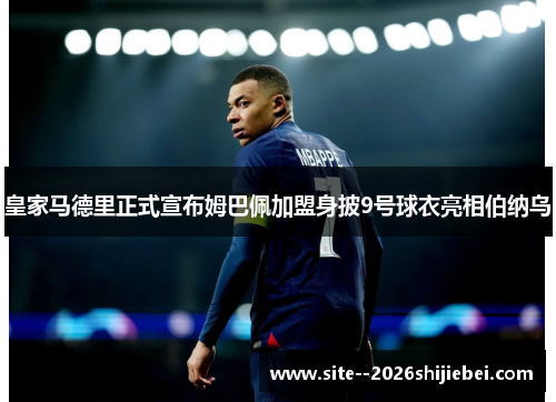 皇家马德里正式宣布姆巴佩加盟身披9号球衣亮相伯纳乌