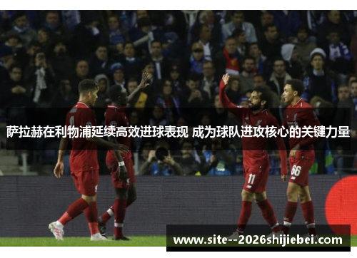 萨拉赫在利物浦延续高效进球表现 成为球队进攻核心的关键力量