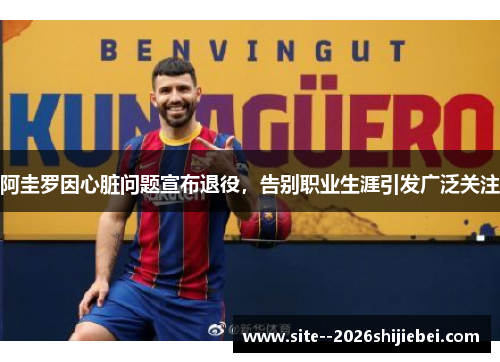 阿圭罗因心脏问题宣布退役，告别职业生涯引发广泛关注