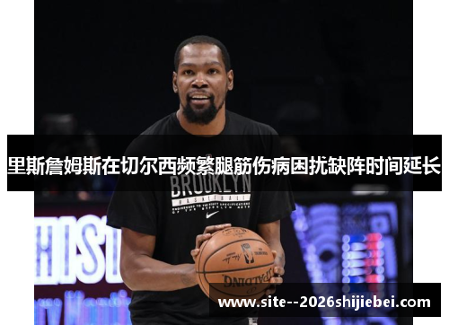 里斯詹姆斯在切尔西频繁腿筋伤病困扰缺阵时间延长
