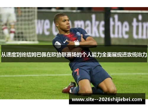 从速度到终结姆巴佩在欧协联赛场的个人能力全面展现进攻统治力