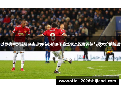 以罗德里对阵曼联表现为核心的法甲赛场状态深度评估与战术价值解读