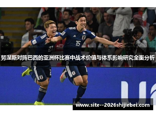努涅斯对阵巴西的亚洲杯比赛中战术价值与体系影响研究全面分析
